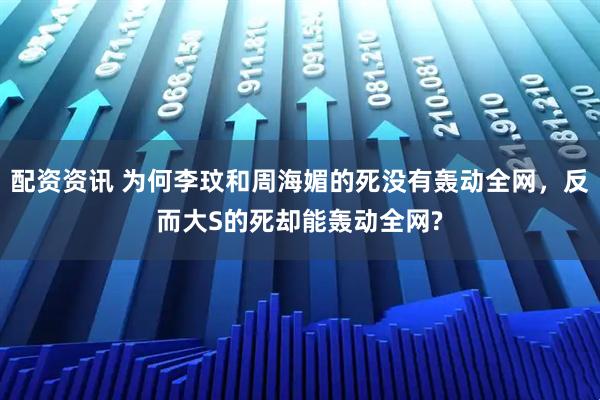 配资资讯 为何李玟和周海媚的死没有轰动全网，反而大S的死却能轰动全网?