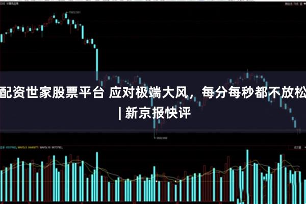 配资世家股票平台 应对极端大风，每分每秒都不放松 | 新京报快评