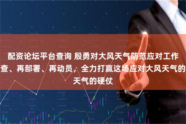 配资论坛平台查询 殷勇对大风天气防范应对工作再检查、再部署、再动员，全力打赢这场应对大风天气的硬仗