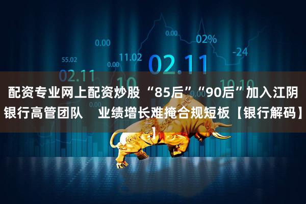 配资专业网上配资炒股 “85后”“90后”加入江阴银行高管团队    业绩增长难掩合规短板【银行解码】