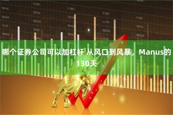 哪个证券公司可以加杠杆 从风口到风暴，Manus的130天