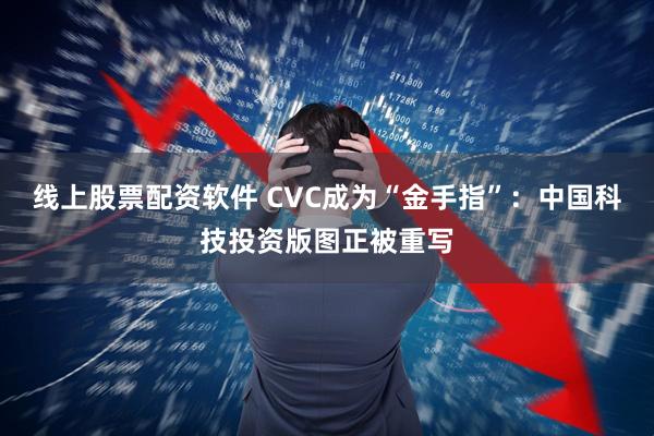 线上股票配资软件 CVC成为“金手指”：中国科技投资版图正被重写