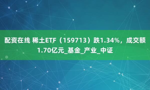 配资在线 稀土ETF（159713）跌1.34%，成交额1.70亿元_基金_产业_中证