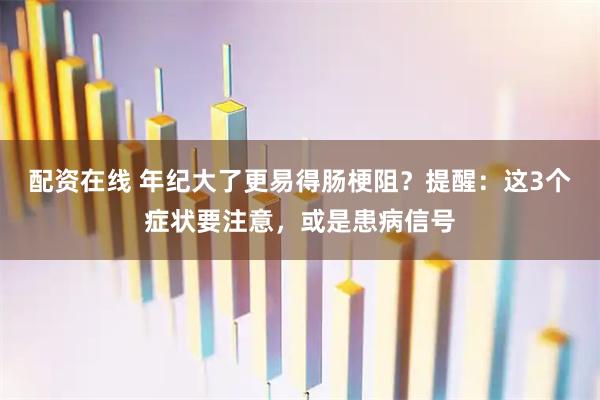 配资在线 年纪大了更易得肠梗阻？提醒：这3个症状要注意，或是患病信号