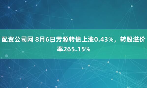 配资公司网 8月6日芳源转债上涨0.43%，转股溢价率265.15%