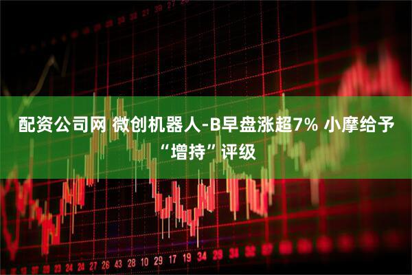 配资公司网 微创机器人-B早盘涨超7% 小摩给予“增持”评级