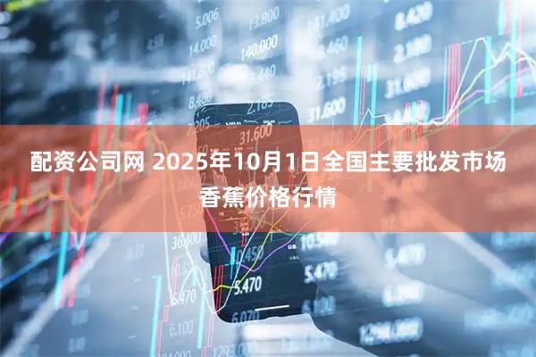 配资公司网 2025年10月1日全国主要批发市场香蕉价格行情