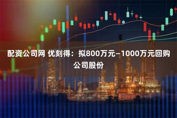 配资公司网 优刻得：拟800万元—1000万元回购公司股份