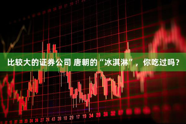比较大的证券公司 唐朝的“冰淇淋”，你吃过吗？