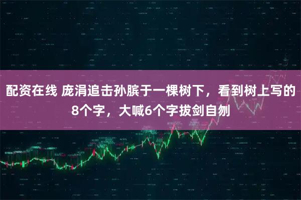 配资在线 庞涓追击孙膑于一棵树下，看到树上写的8个字，大喊6个字拔剑自刎