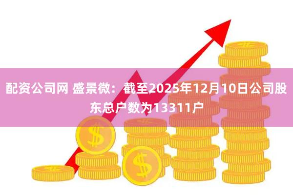 配资公司网 盛景微：截至2025年12月10日公司股东总户数为13311户