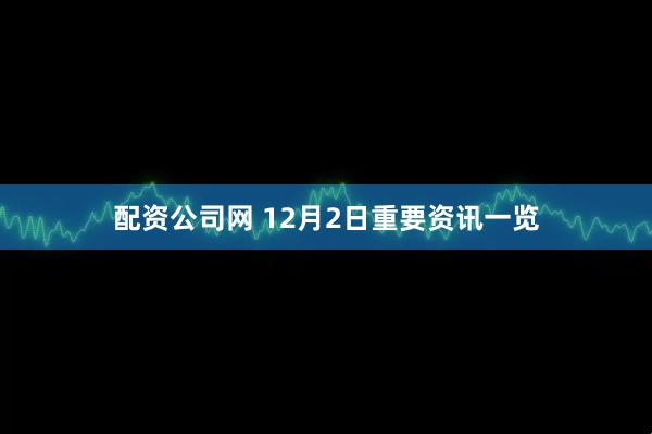 配资公司网 12月2日重要资讯一览