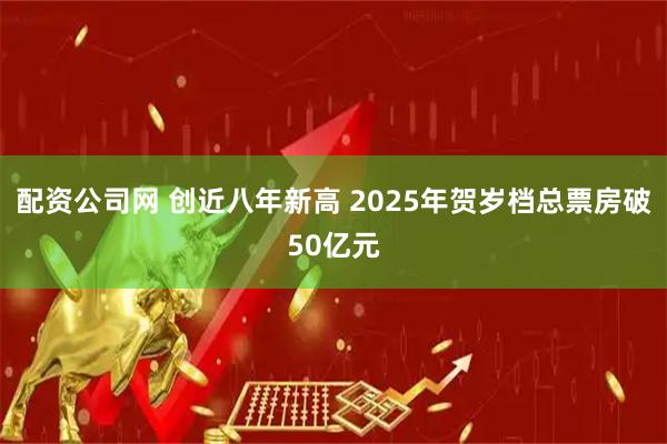 配资公司网 创近八年新高 2025年贺岁档总票房破50亿元