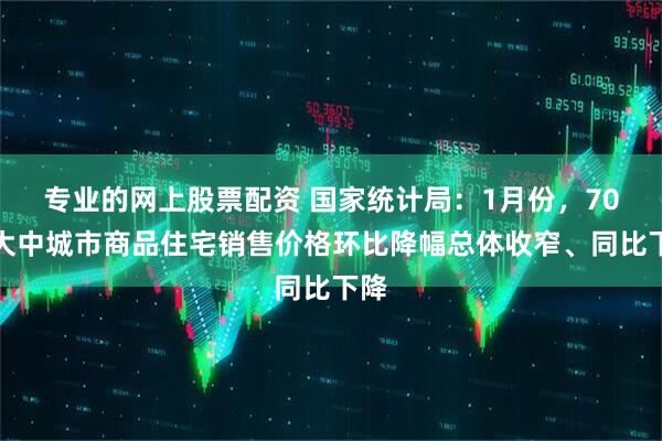 专业的网上股票配资 国家统计局：1月份，70个大中城市商品住宅销售价格环比降幅总体收窄、同比下降